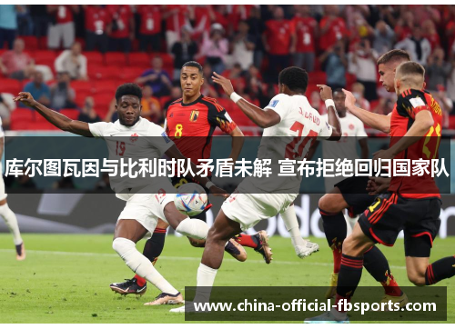 库尔图瓦因与比利时队矛盾未解 宣布拒绝回归国家队