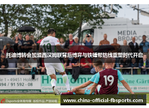 托迪博转会加盟西汉姆联背后博弈与铁锤帮防线重塑时代开启