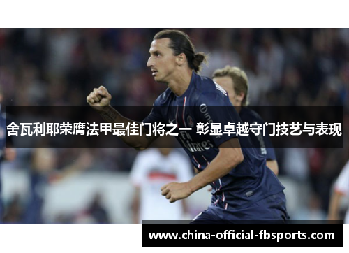 舍瓦利耶荣膺法甲最佳门将之一 彰显卓越守门技艺与表现 舍瓦利耶荣膺法甲最佳门将之一 彰显卓越守门技艺与表现
