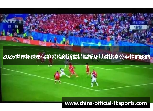 2026世界杯球员保护系统创新举措解析及其对比赛公平性的影响
