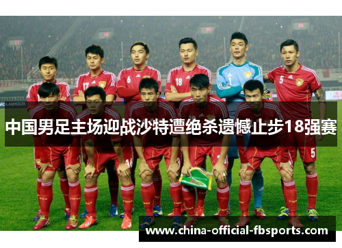 中国男足主场迎战沙特遭绝杀遗憾止步18强赛 中国男足主场迎战沙特遭绝杀遗憾止步18强赛