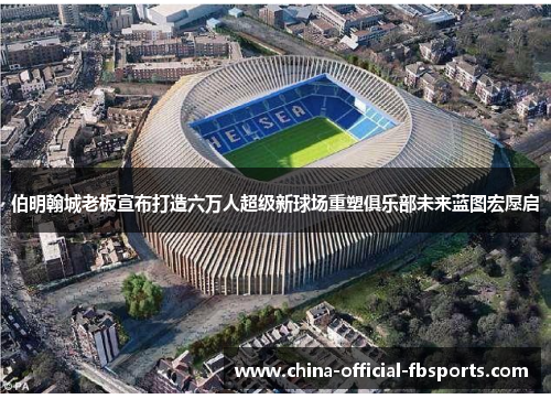 伯明翰城老板宣布打造六万人超级新球场重塑俱乐部未来蓝图宏愿启 伯明翰城老板宣布打造六万人超级新球场重塑俱乐部未来蓝图宏愿启