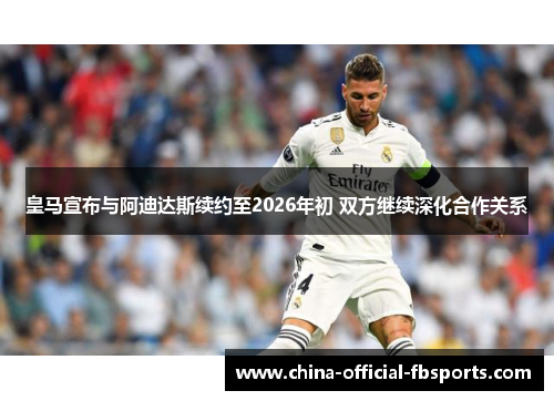 皇马宣布与阿迪达斯续约至2026年初 双方继续深化合作关系 皇马宣布与阿迪达斯续约至2026年初 双方继续深化合作关系